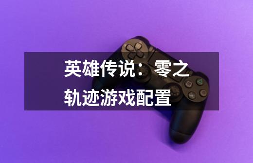 英雄传说:零之轨迹游戏配置-第1张-游戏信息-龙启网