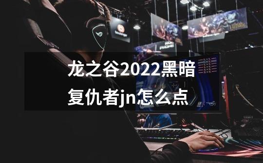 龙之谷2022黑暗复仇者jn怎么点-第1张-游戏信息-龙启网