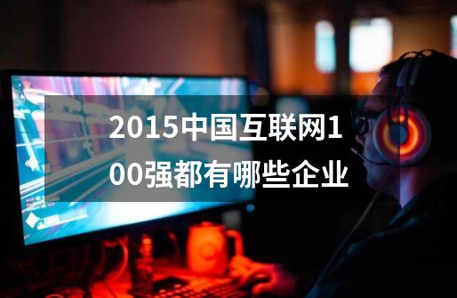 2015中国互联网100强都有哪些企业-第1张-游戏信息-龙启网