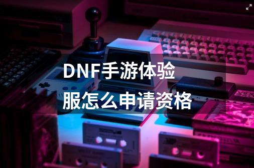 DNF手游体验服怎么申请资格-第1张-游戏信息-龙启网
