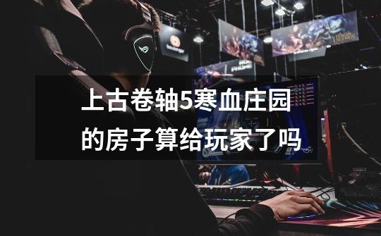 上古卷轴5寒血庄园的房子算给玩家了吗-第1张-游戏信息-龙启网
