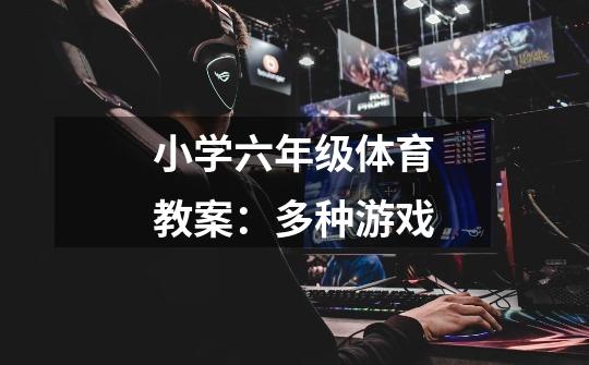 小学六年级体育教案:多种游戏-第1张-游戏信息-龙启网