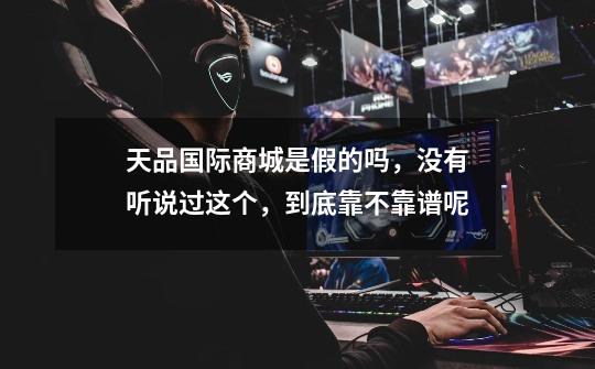 天品国际商城是假的吗,没有听说过这个,到底靠不靠谱呢-第1张-游戏信息-龙启网