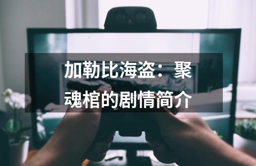 加勒比海盗:聚魂棺的剧情简介-第1张-游戏信息-龙启网