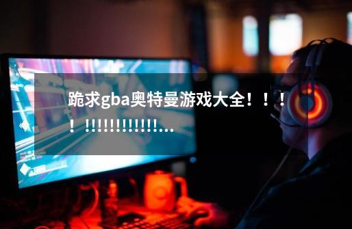 跪求gba奥特曼游戏大全!!!!!!!!!!!!!!!!!!!!!!!!!!!!!!!!!!!!!!!!!!!!!!!!!!!!!!!!!!!!!!!!!!!!-第1张-游戏信息-龙启网