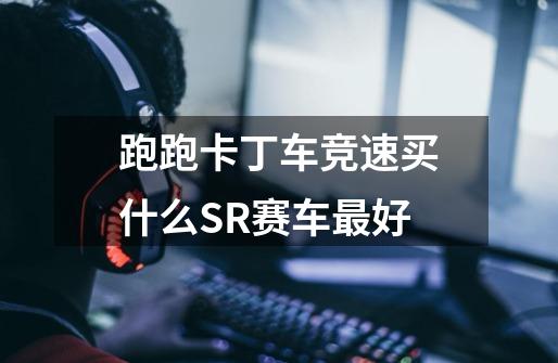 跑跑卡丁车竞速买什么SR赛车最好-第1张-游戏信息-龙启网