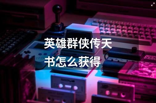 英雄群侠传天书怎么获得-第1张-游戏信息-龙启网