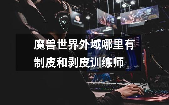魔兽世界外域哪里有制皮和剥皮训练师-第1张-游戏信息-龙启网