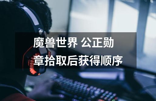 魔兽世界 公正勋章拾取后获得顺序-第1张-游戏信息-龙启网
