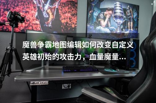 魔兽争霸地图编辑如何改变自定义英雄初始的攻击力,血量魔量等-第1张-游戏信息-龙启网