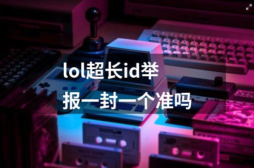 lol超长id举报一封一个准吗-第1张-游戏信息-龙启网