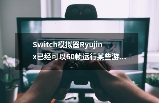 Switch模拟器Ryujinx已经可以60帧运行某些游戏介绍_Switch模拟器Ryujinx已经可以60帧运行某些游戏是什么-第1张-游戏信息-龙启网