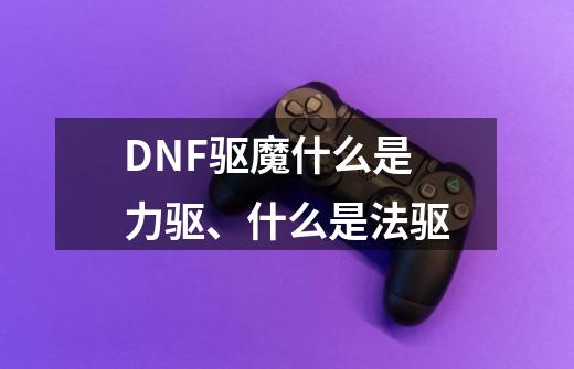 DNF驱魔什么是力驱、什么是法驱-第1张-游戏信息-龙启网