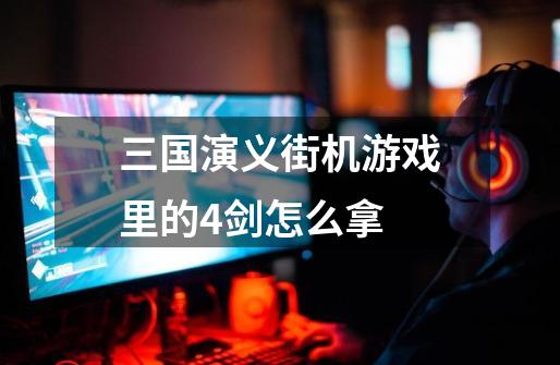 三国演义街机游戏里的4剑怎么拿-第1张-游戏信息-龙启网