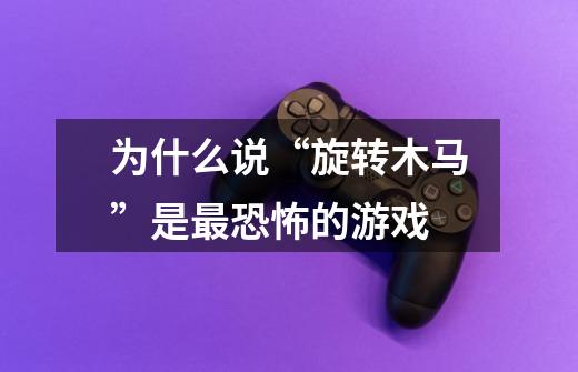 为什么说“旋转木马”是最恐怖的游戏-第1张-游戏信息-龙启网