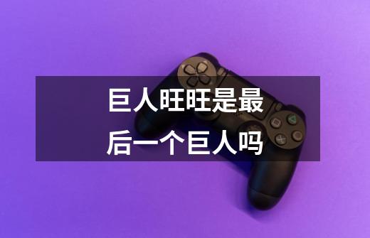 巨人旺旺是最后一个巨人吗-第1张-游戏信息-龙启网