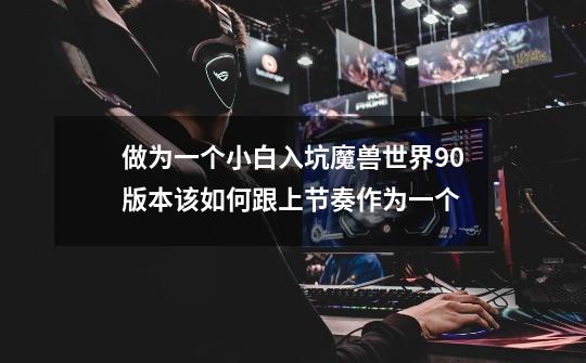 做为一个小白入坑魔兽世界9.0版本该如何跟上节奏作为一个-第1张-游戏信息-龙启网