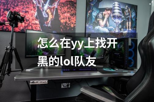 怎么在yy上找开黑的lol队友-第1张-游戏信息-龙启网