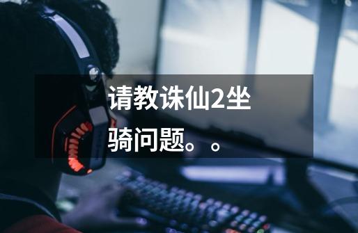 请教诛仙2坐骑问题。。-第1张-游戏信息-龙启网