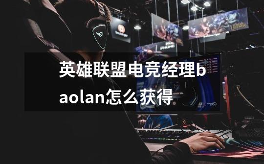 英雄联盟电竞经理baolan怎么获得-第1张-游戏信息-龙启网