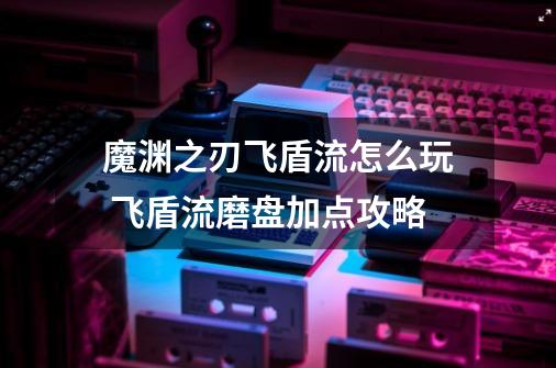 魔渊之刃飞盾流怎么玩 飞盾流磨盘加点攻略-第1张-游戏信息-龙启网