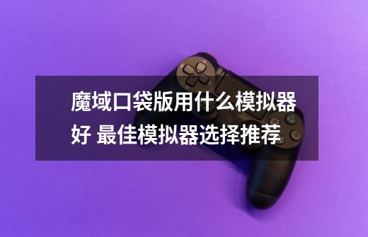 魔域口袋版用什么模拟器好 最佳模拟器选择推荐-第1张-游戏信息-龙启网