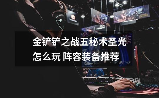 金铲铲之战五秘术圣光怎么玩 阵容装备推荐-第1张-游戏信息-龙启网