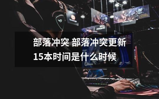 部落冲突 部落冲突更新15本时间是什么时候-第1张-游戏信息-龙启网