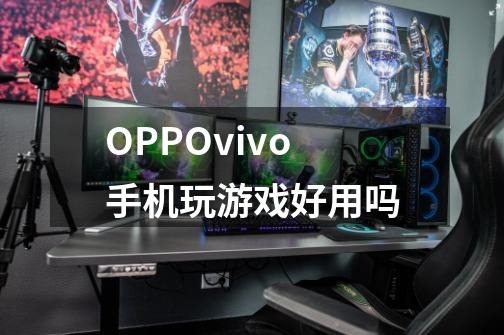 OPPOvivo手机玩游戏好用吗-第1张-游戏信息-龙启网