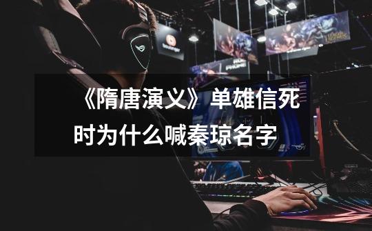 《隋唐演义》单雄信死时为什么喊秦琼名字-第1张-游戏信息-龙启网