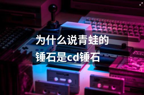 为什么说青蛙的锤石是cd锤石-第1张-游戏信息-龙启网
