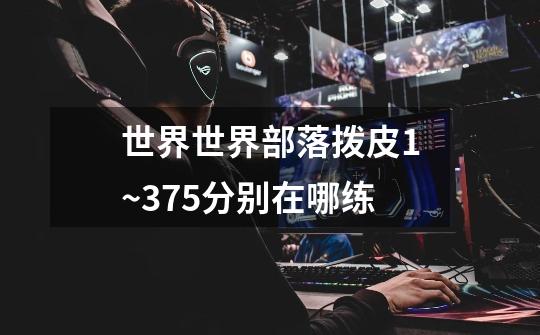 世界世界部落拨皮1~375分别在哪练-第1张-游戏信息-龙启网