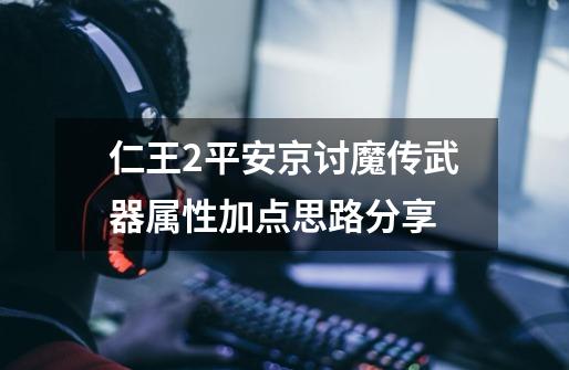 仁王2平安京讨魔传武器属性加点思路分享-第1张-游戏信息-龙启网