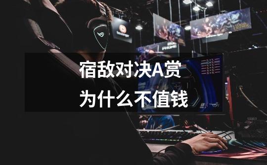 宿敌对决A赏为什么不值钱-第1张-游戏信息-龙启网