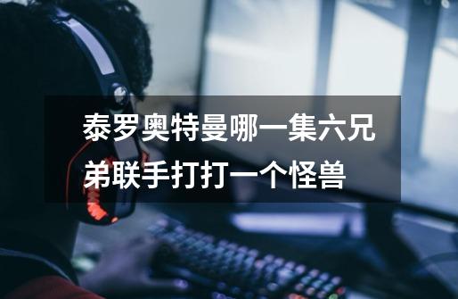 泰罗奥特曼哪一集六兄弟联手打打一个怪兽-第1张-游戏信息-龙启网