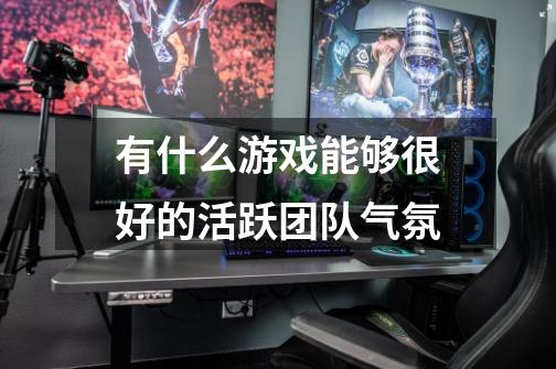 有什么游戏能够很好的活跃团队气氛-第1张-游戏信息-龙启网