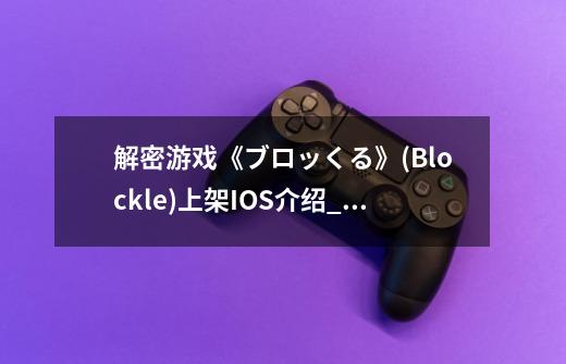 解密游戏《ブロッくる》(Blockle)上架IOS介绍_解密游戏《ブロッくる》(Blockle)上架IOS是什么-第1张-游戏信息-龙启网