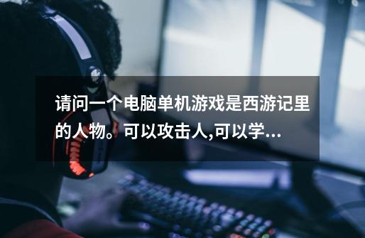 请问一个电脑单机游戏是西游记里的人物。可以攻击人,可以学技能有金角银角大王,白骨精蜘蛛精等,法术有-第1张-游戏信息-龙启网