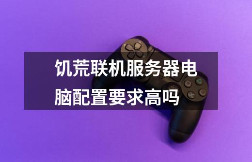 饥荒联机服务器电脑配置要求高吗-第1张-游戏信息-龙启网