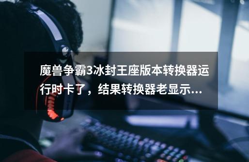 魔兽争霸3冰封王座版本转换器运行时卡了，结果转换器老显示失败魔兽游戏设定没了也玩不了怎么办-第1张-游戏信息-龙启网
