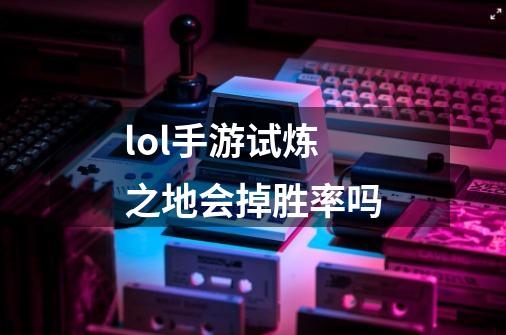 lol手游试炼之地会掉胜率吗-第1张-游戏信息-龙启网