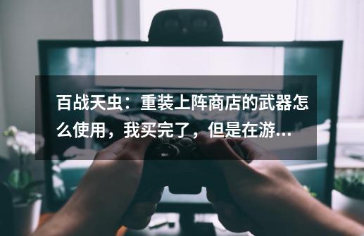 百战天虫:重装上阵商店的武器怎么使用,我买完了,但是在游戏中都没看见,跟别说用了-第1张-游戏信息-龙启网
