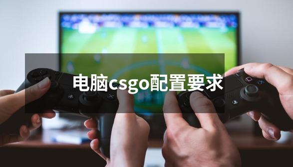 电脑csgo配置要求-第1张-游戏信息-龙启网
