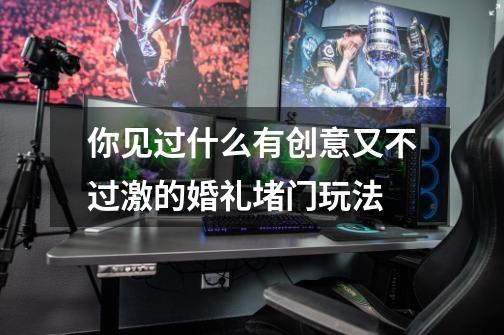 你见过什么有创意又不过激的婚礼堵门玩法-第1张-游戏信息-龙启网