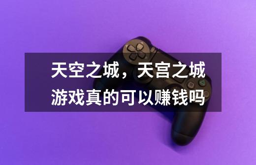 天空之城,天宫之城游戏真的可以赚钱吗-第1张-游戏信息-龙启网