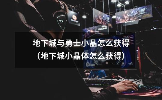 地下城与勇士小晶怎么获得(地下城小晶体怎么获得)-第1张-游戏信息-龙启网