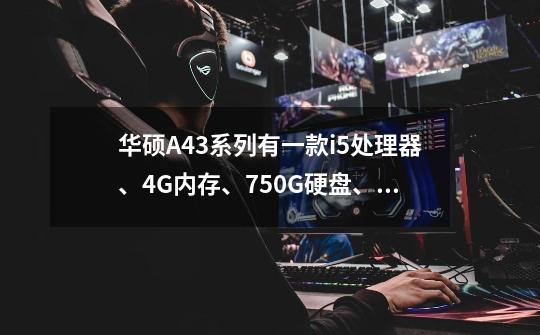 华硕A43系列有一款i5处理器、4G内存、750G硬盘、ATI6730 2G独显的电脑，价格是4499。搞活动期间，怎么样-第1张-游戏信息-龙启网