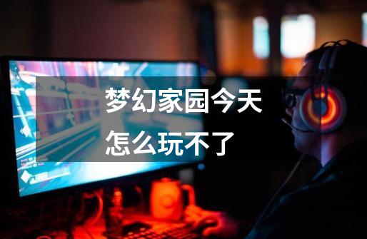 梦幻家园今天怎么玩不了-第1张-游戏信息-龙启网