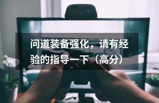 问道装备强化,请有经验的指导一下(高分)-第1张-游戏信息-龙启网