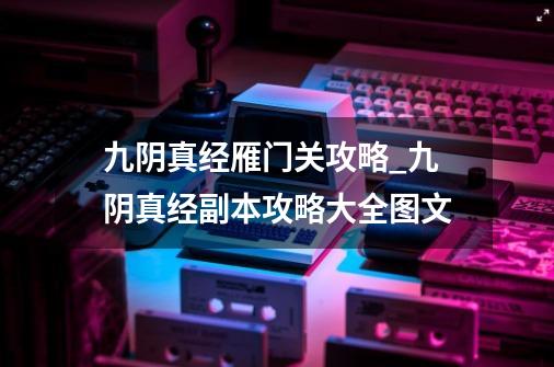 九阴真经雁门关攻略_九阴真经副本攻略大全图文-第1张-游戏信息-龙启网